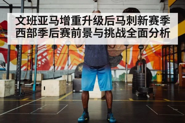 文班亚马增重升级后马刺新赛季西部季后赛前景与挑战全面分析