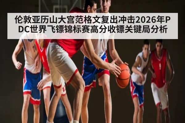 伦敦亚历山大宫范格文复出冲击2026年PDC世界飞镖锦标赛高分收镖关键局分析