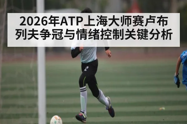 2026年ATP上海大师赛卢布列夫争冠与情绪控制关键分析