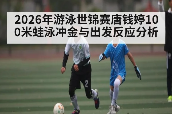 2026年游泳世锦赛唐钱婷100米蛙泳冲金与出发反应分析