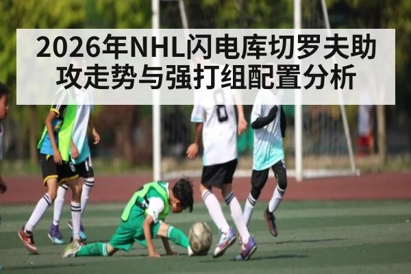 2026年NHL闪电库切罗夫助攻走势与强打组配置分析