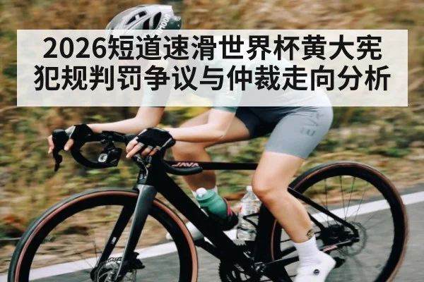 2026短道速滑世界杯黄大宪犯规判罚争议与仲裁走向分析