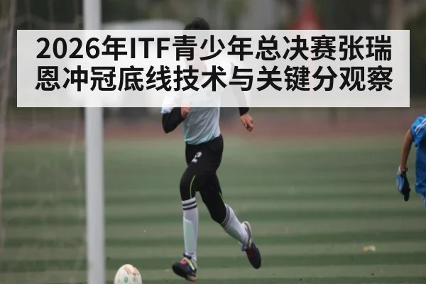 2026年ITF青少年总决赛张瑞恩冲冠底线技术与关键分观察