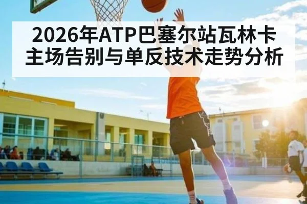 2026年ATP巴塞尔站瓦林卡主场告别与单反技术走势分析